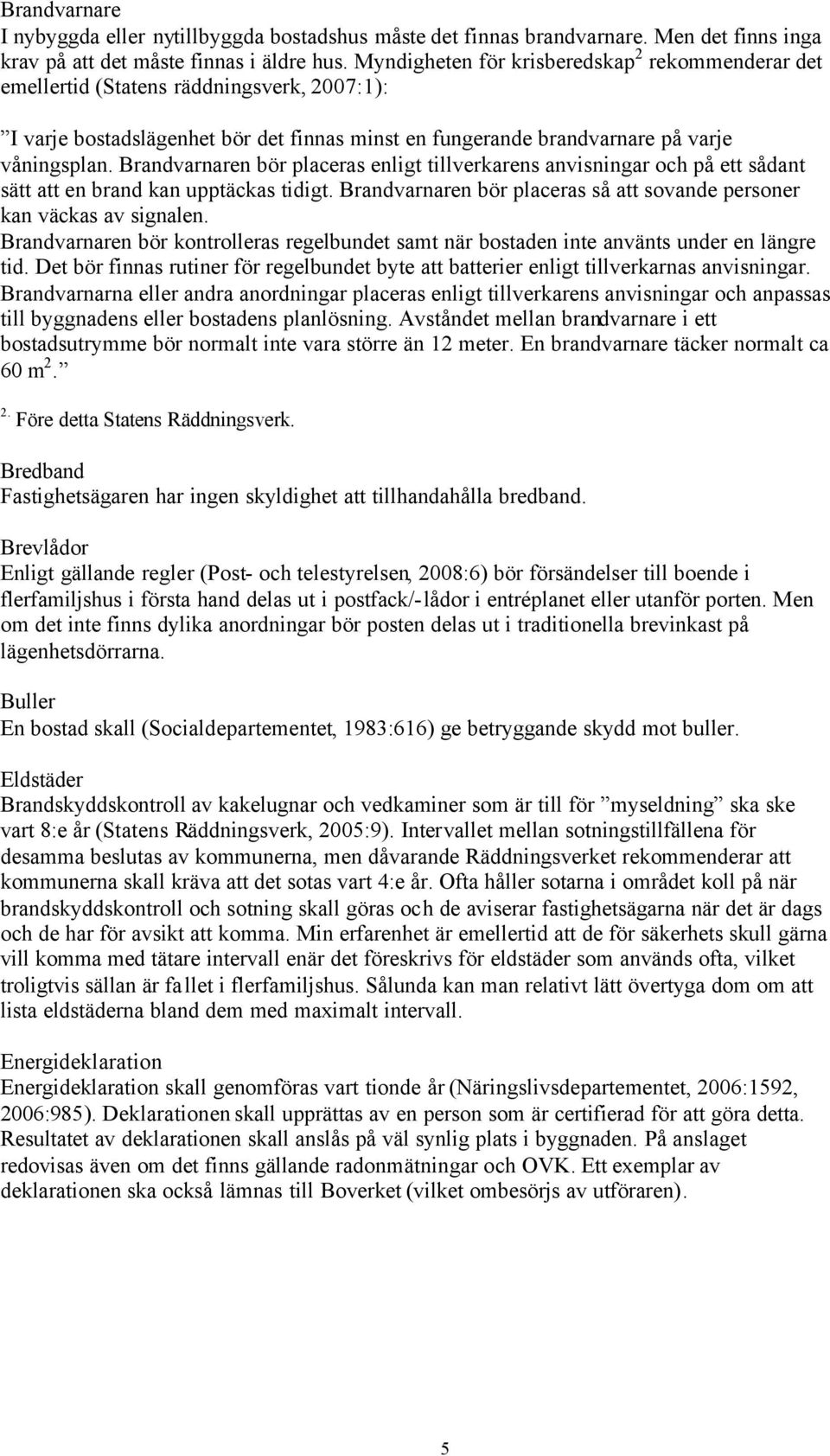 Brandvarnaren bör placeras enligt tillverkarens anvisningar och på ett sådant sätt att en brand kan upptäckas tidigt. Brandvarnaren bör placeras så att sovande personer kan väckas av signalen.