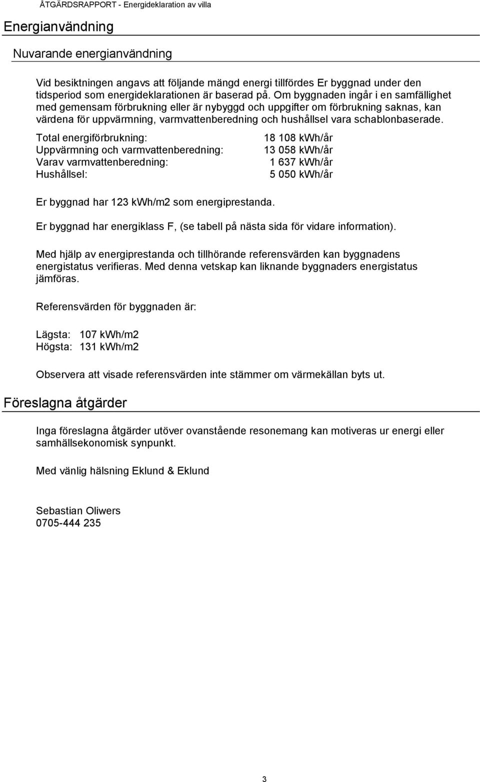 schablonbaserade. Total energiförbrukning: Uppvärmning och varmvattenberedning: Varav varmvattenberedning: Hushållsel: Er byggnad har 123 kwh/m2 som energiprestanda.