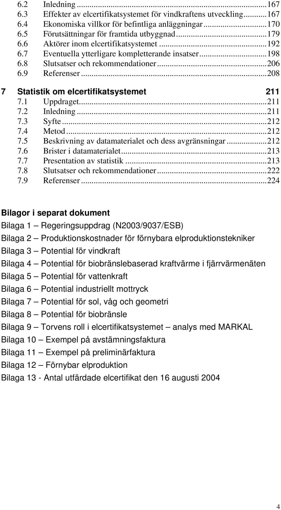 ..208 7 Statistik om elcertifikatsystemet 211 7.1 Uppdraget...211 7.2 Inledning...211 7.3 Syfte...212 7.4 Metod...212 7.5 Beskrivning av datamaterialet och dess avgränsningar...212 7.6 Brister i datamaterialet.