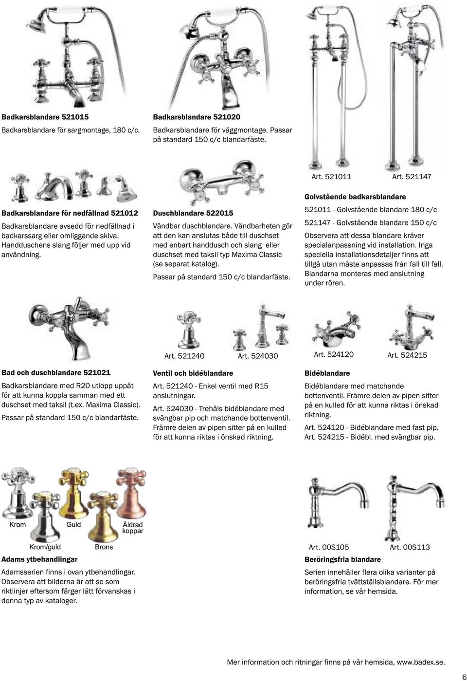 Duschblandare 522015 Vändbar duschblandare. Vändbarheten gör att den kan anslutas både till duschset med enbart handdusch och slang eller duschset med taksil typ Maxima Classic (se separat katalog).