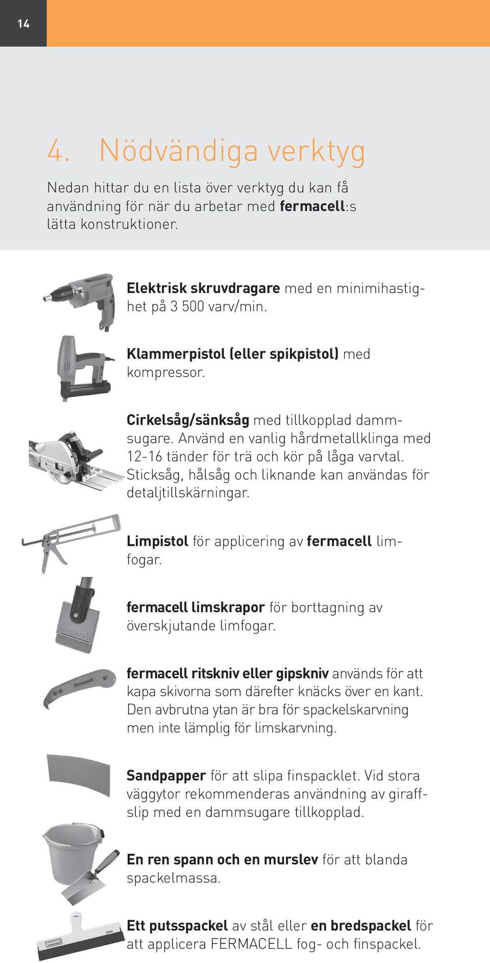 Använd en vanlig hårdmetallklinga med 1216 tänder för trä och kör på låga varvtal. Sticksåg, hålsåg och liknande kan användas för detaljtillskärningar. Limpistol för applicering av fermacell limfogar.