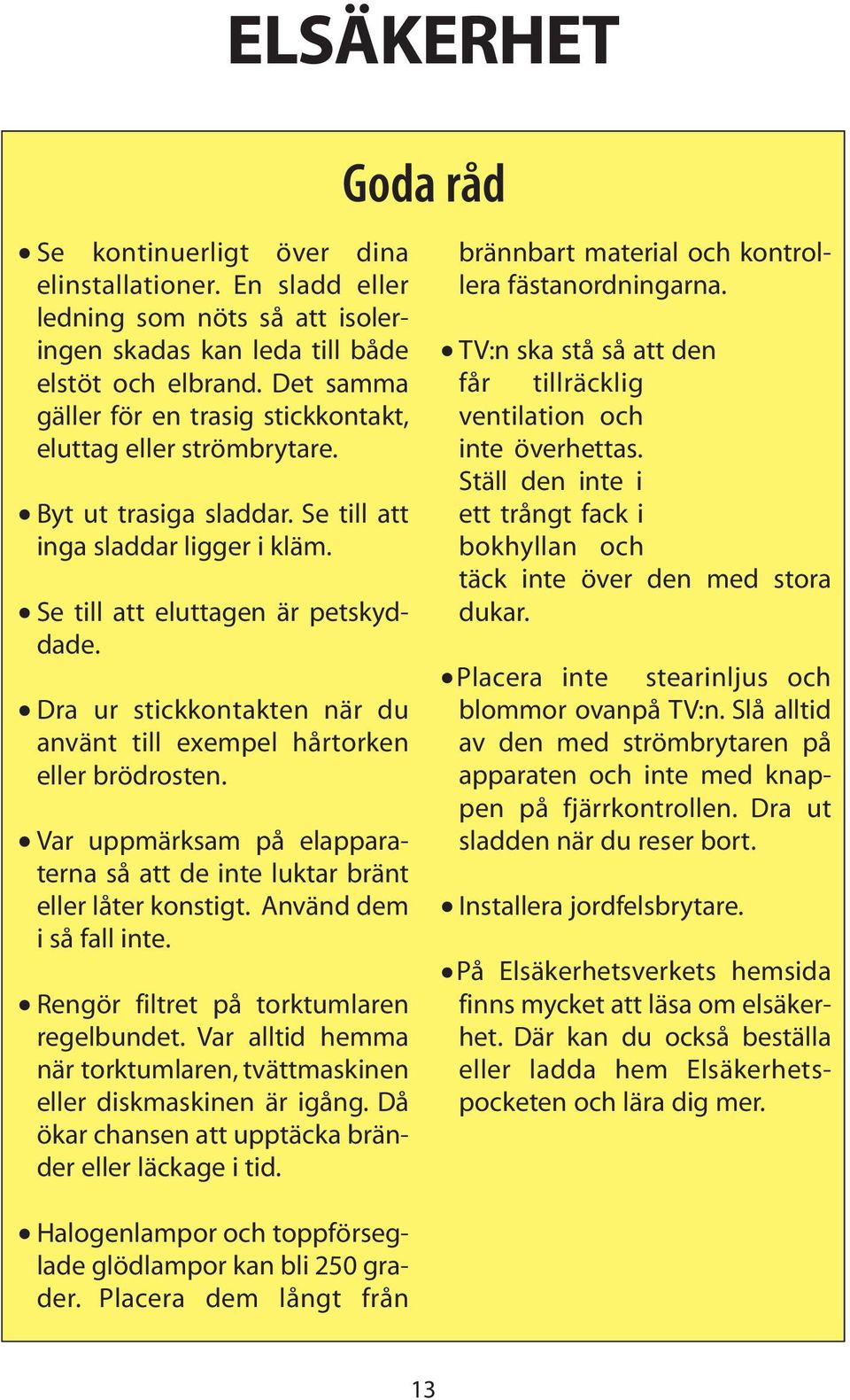 Dra ur stickkontakten när du använt till exempel hårtorken eller brödrosten. Var uppmärksam på elapparaterna så att de inte luktar bränt eller låter konstigt. Använd dem i så fall inte.