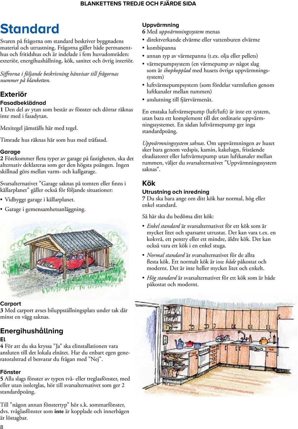 Siffrorna i följande beskrivning hänvisar till frågornas nummer på blanketten. Exteriör Fasadbeklädnad 1 Den del av ytan som består av fönster och dörrar räknas inte med i fasadytan.