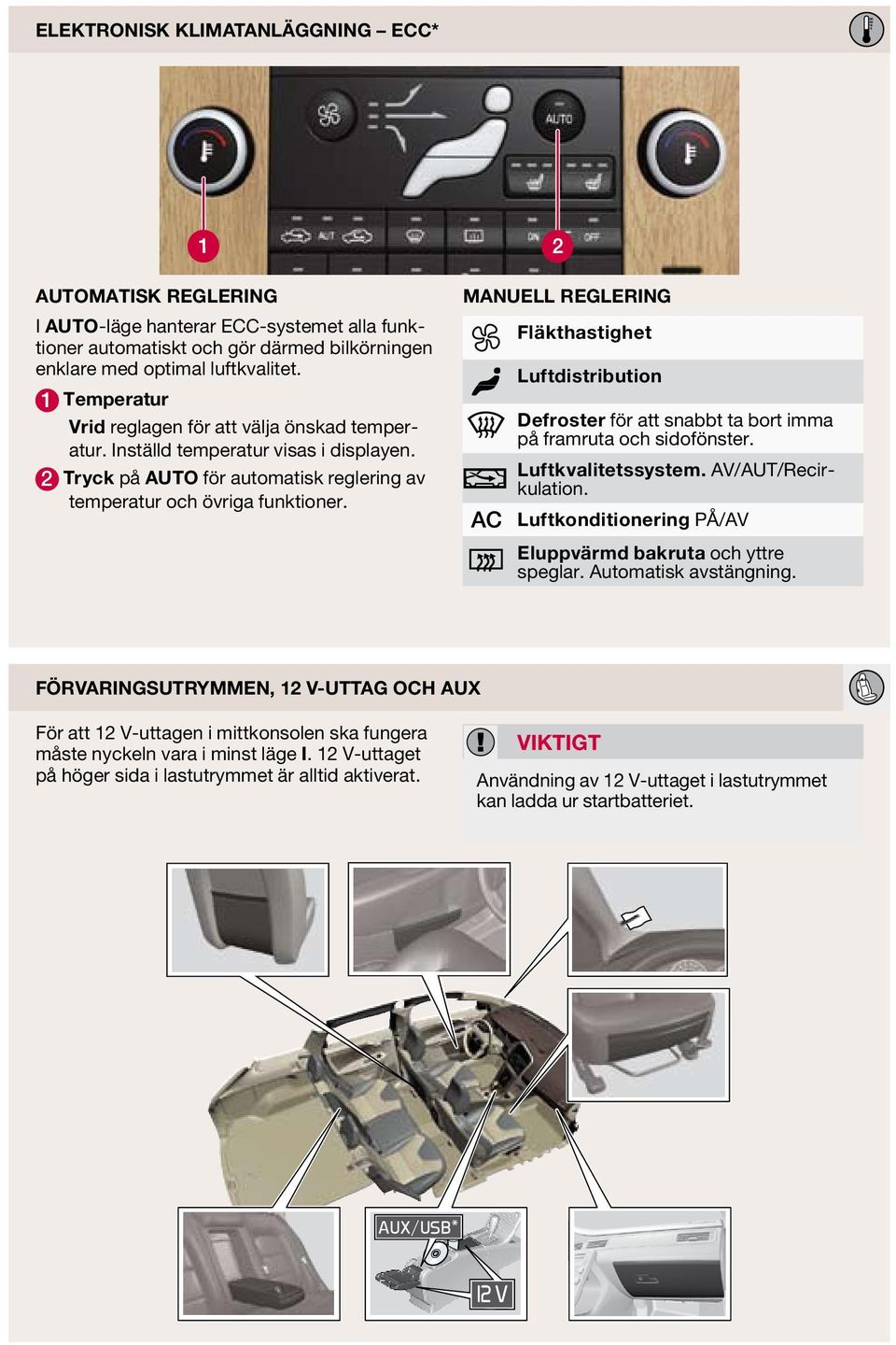 MANUELL REGLERING Fläkthastighet Luftdistribution Defroster för att snabbt ta bort imma på framruta och sidofönster. Luftkvalitetssystem. AV/AUT/Recirkulation.