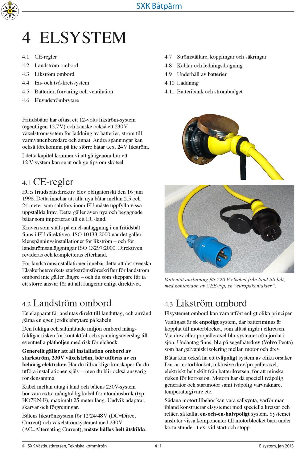 11 Batteribank och strömbudget Fritidsbåtar har oftast ett 12-volts likström-system (egentligen 12,7V) och kanske också ett 230V växelströmsystem för laddning av batterier, ström till