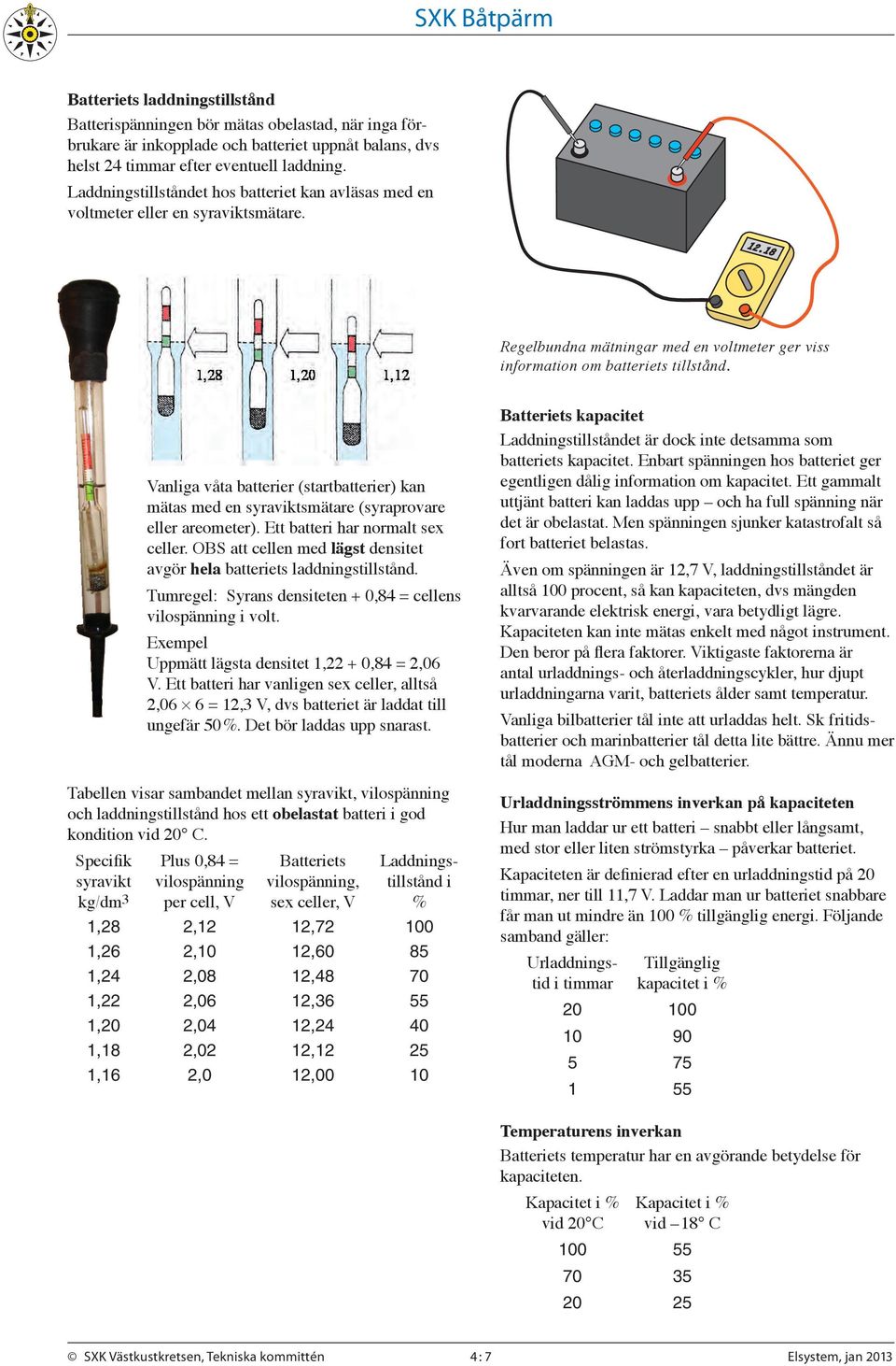 Vanliga våta batterier (startbatterier) kan mätas med en syraviktsmätare (syraprovare eller areometer). Ett batteri har normalt sex celler.