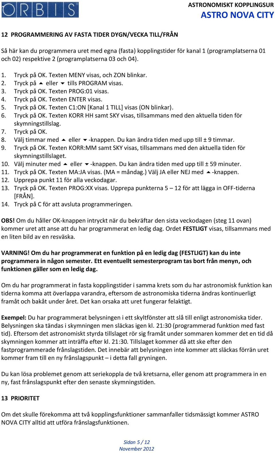 6. Tryck på OK. Texten KORR HH samt SKY visas, tillsammans med den aktuella tiden för skymningstillslag. 7. Tryck på OK. 8. Välj timmar med eller -knappen. Du kan ändra tiden med upp till ± 9 timmar.