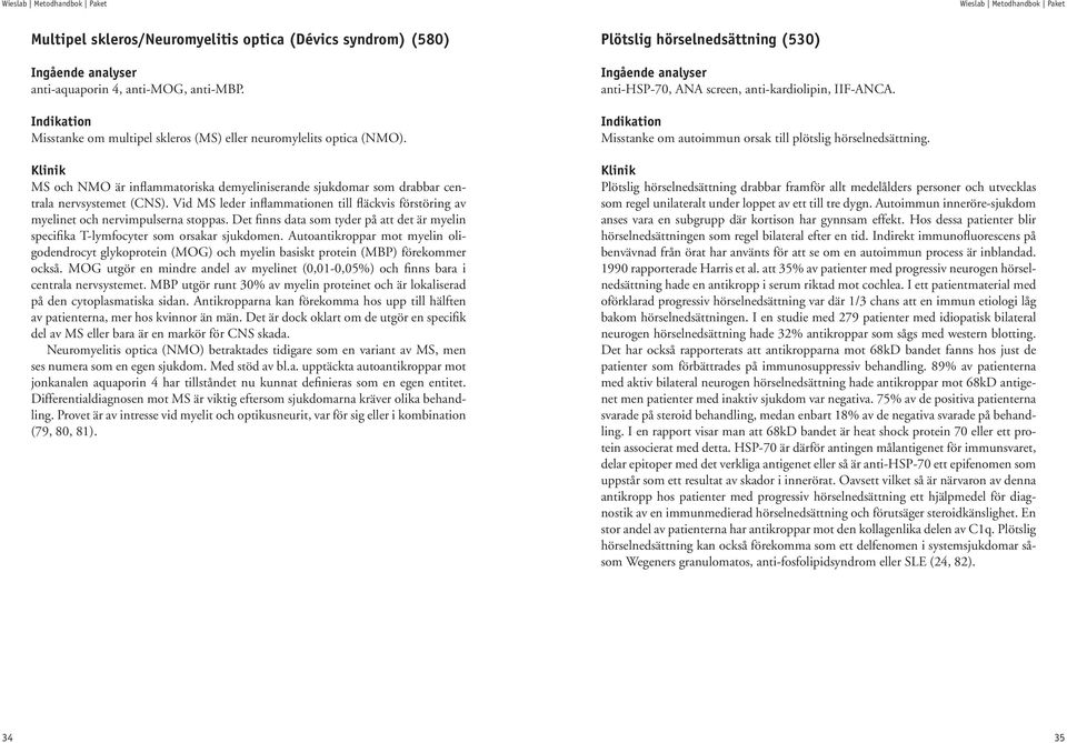 Vid MS leder inflammationen till fläckvis förstöring av myelinet och nervimpulserna stoppas. Det finns data som tyder på att det är myelin specifika T-lymfocyter som orsakar sjukdomen.