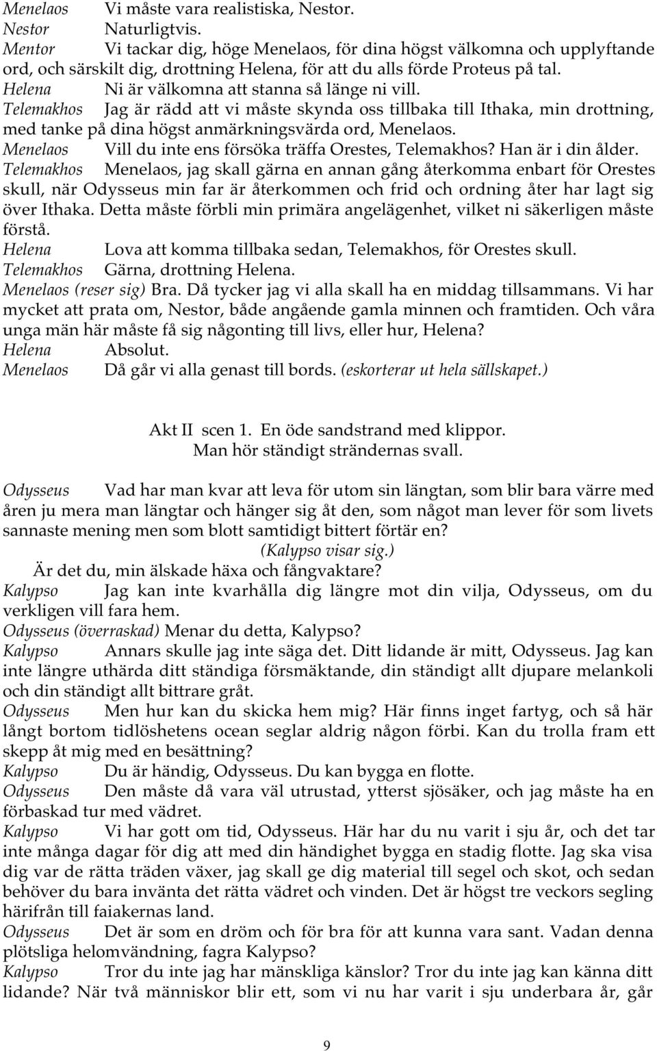 Helena Ni är välkomna att stanna så länge ni vill. Telemakhos Jag är rädd att vi måste skynda oss tillbaka till Ithaka, min drottning, med tanke på dina högst anmärkningsvärda ord, Menelaos.