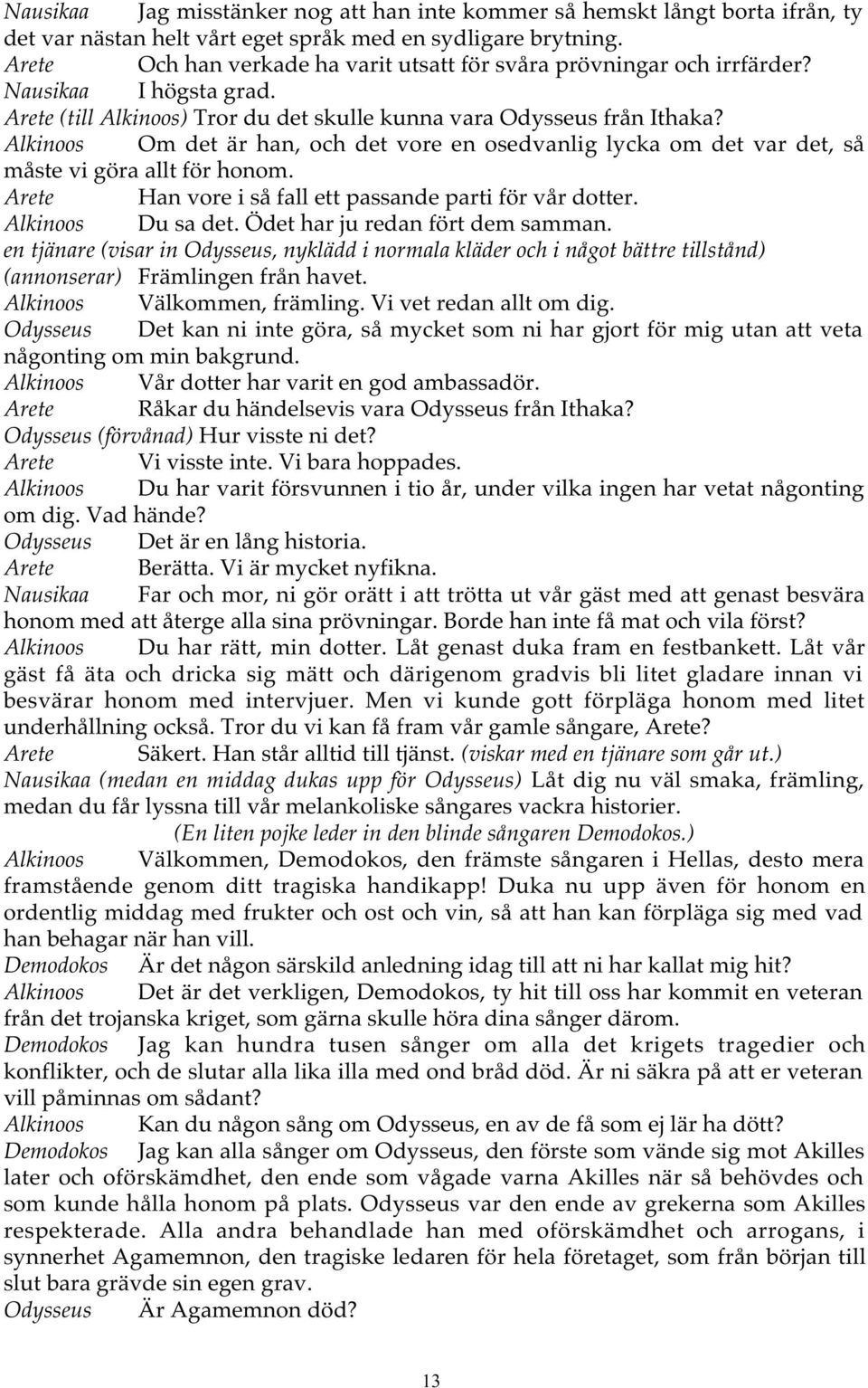 Alkinoos Om det är han, och det vore en osedvanlig lycka om det var det, så måste vi göra allt för honom. Arete Han vore i så fall ett passande parti för vår dotter. Alkinoos Du sa det.