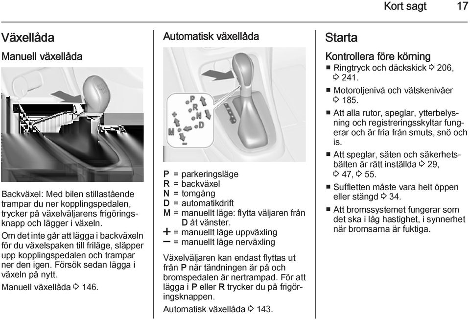 Automatisk växellåda P = parkeringsläge R = backväxel N = tomgång D = automatikdrift M = manuellt läge: flytta väljaren från D åt vänster.