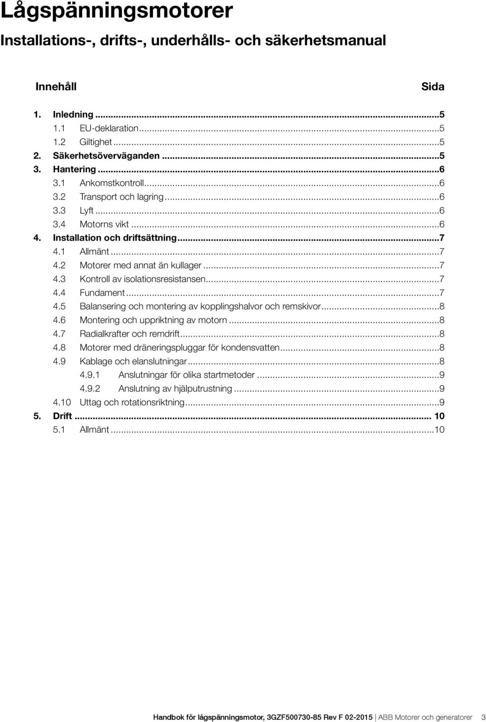 ..7 4.4 Fundament...7 4.5 Balansering och montering av kopplingshalvor och remskivor...8 4.6 Montering och uppriktning av motorn...8 4.7 Radialkrafter och remdrift...8 4.8 Motorer med dräneringspluggar för kondensvatten.