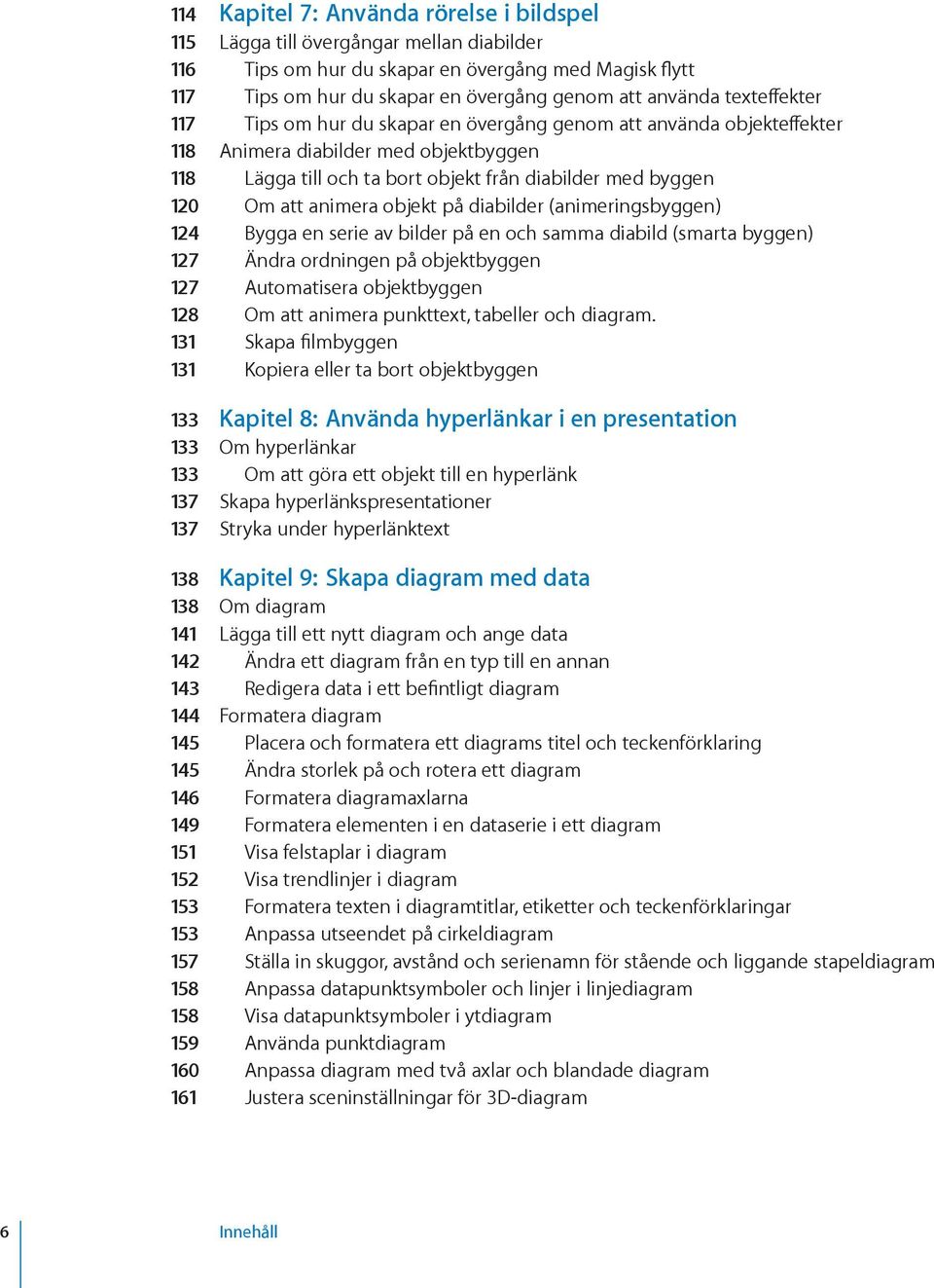 animera objekt på diabilder (animeringsbyggen) 124 Bygga en serie av bilder på en och samma diabild (smarta byggen) 127 Ändra ordningen på objektbyggen 127 Automatisera objektbyggen 128 Om att