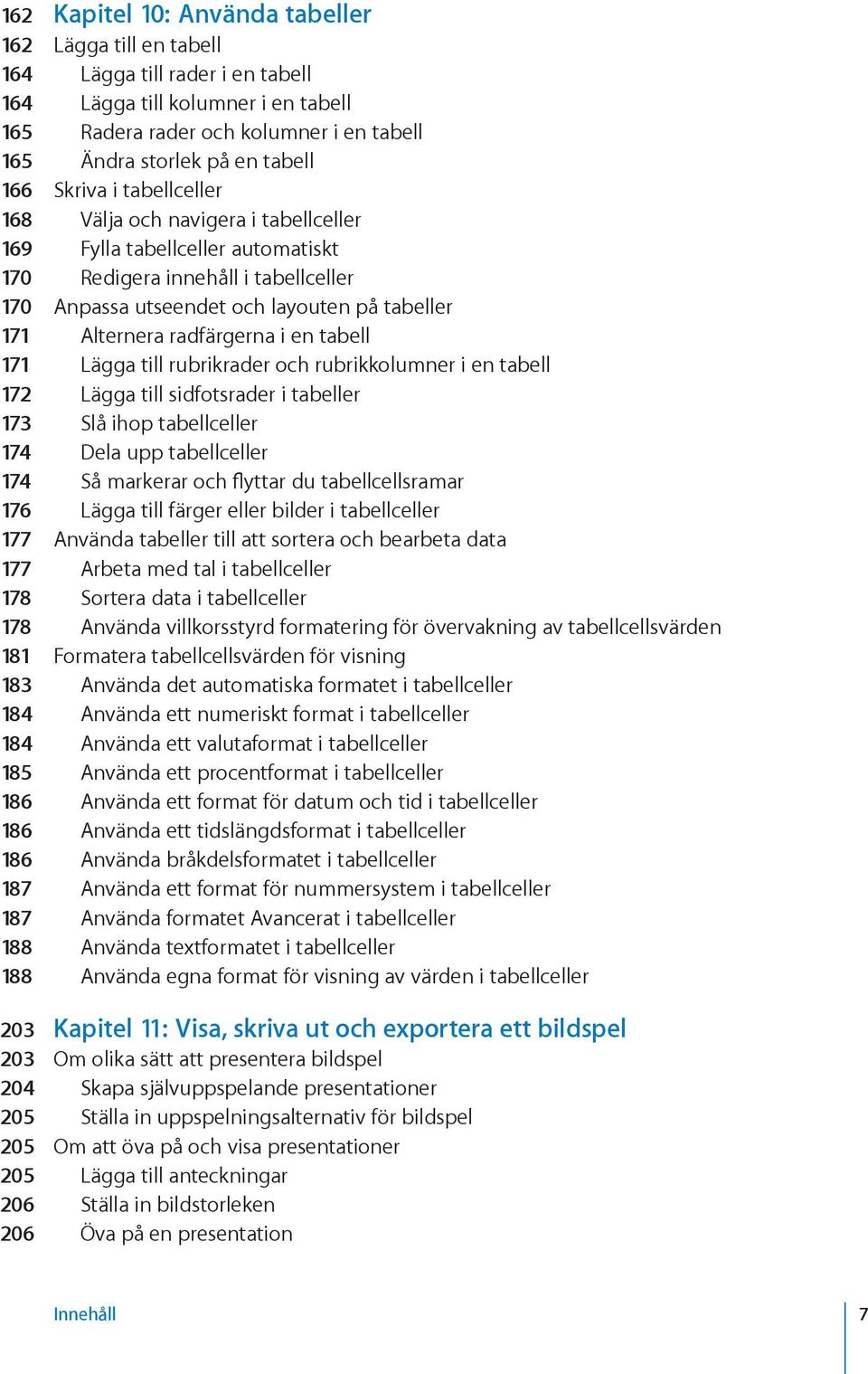 radfärgerna i en tabell 171 Lägga till rubrikrader och rubrikkolumner i en tabell 172 Lägga till sidfotsrader i tabeller 173 Slå ihop tabellceller 174 Dela upp tabellceller 174 Så markerar och