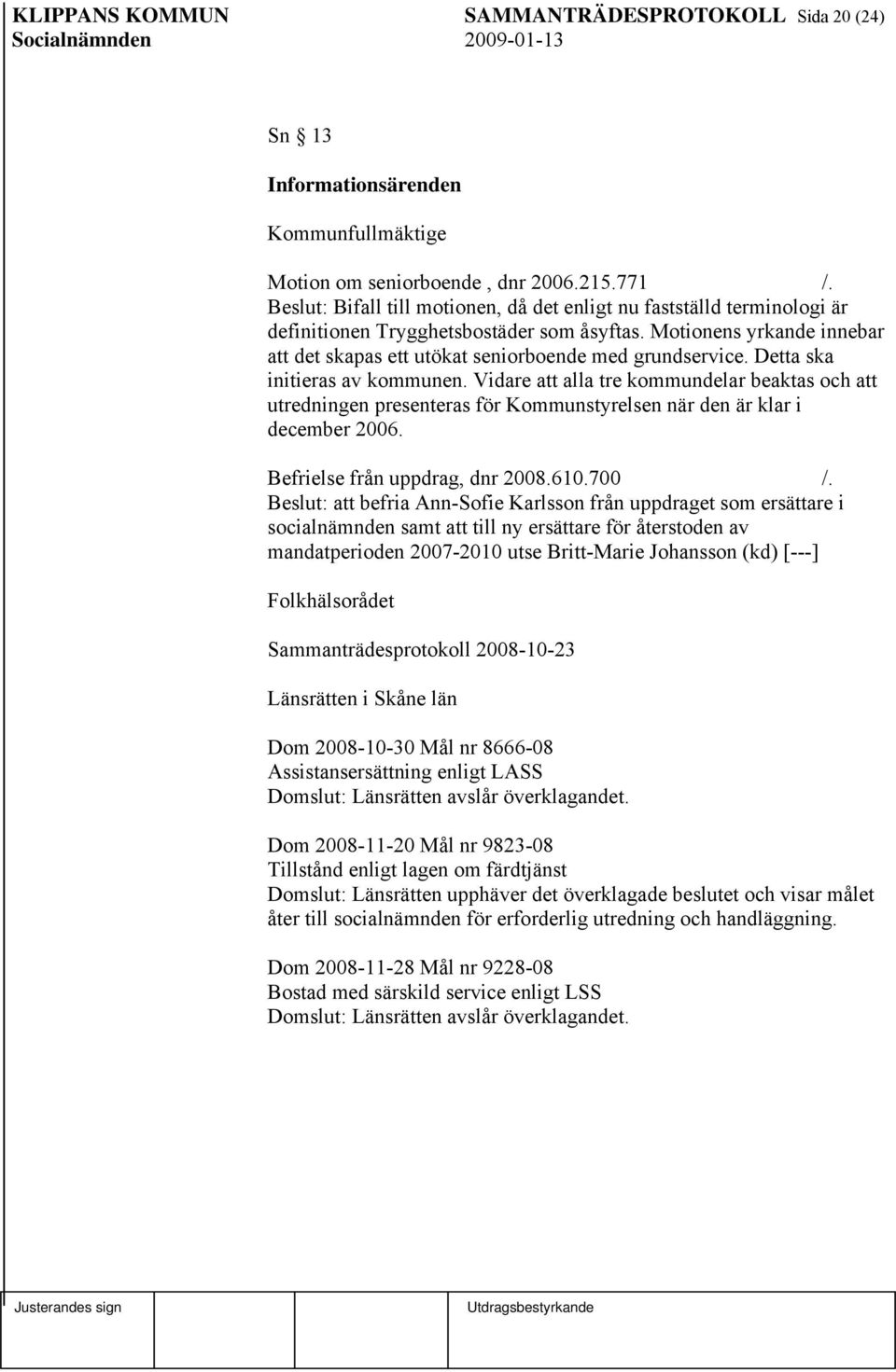 Detta ska initieras av kommunen. Vidare att alla tre kommundelar beaktas och att utredningen presenteras för Kommunstyrelsen när den är klar i december 2006. Befrielse från uppdrag, dnr 2008.610.