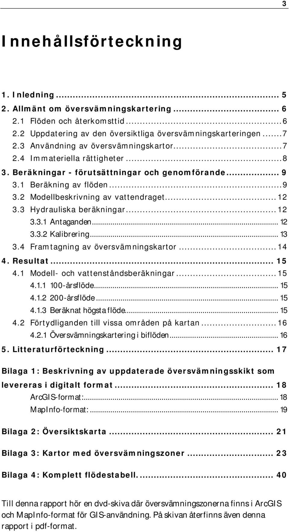 .. 12 3.3 Hydrauliska beräkningar... 12 3.3.1 Antaganden... 12 3.3.2 Kalibrering... 13 3.4 Framtagning av översvämningskartor... 14 4. Resultat... 15 4.1 Modell- och vattenståndsberäkningar... 15 4.1.1 100-årsflöde.