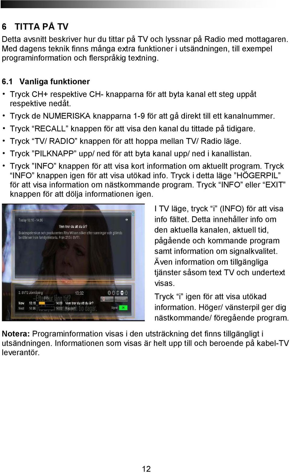 1 Vanliga funktioner Tryck CH+ respektive CH- knapparna för att byta kanal ett steg uppåt respektive nedåt. Tryck de NUMERISKA knapparna 1-9 för att gå direkt till ett kanalnummer.