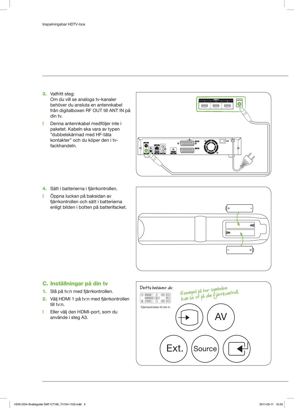 Sätt i batterierna i fjärrkontrollen.! Öppna luckan på baksidan av fjärrkontrollen och sätt i batterierna enligt bilden i botten på batterifacket. C. Inställningar på din tv.