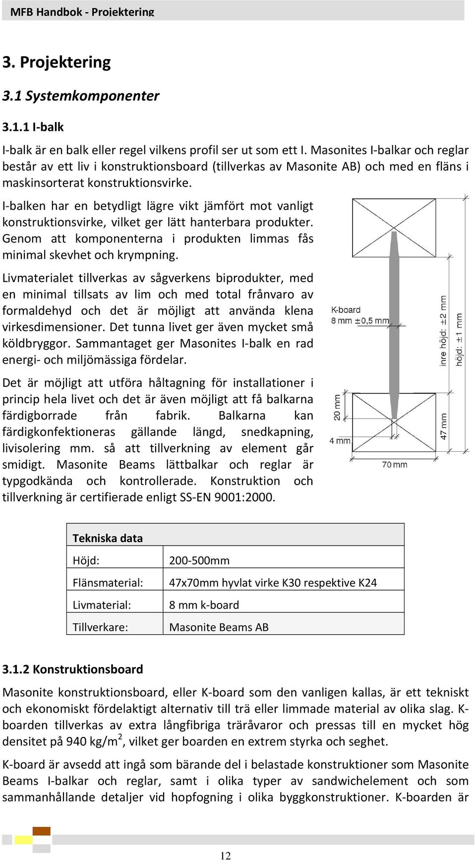 I balken har en betydligt lägre vikt jämfört mot vanligt konstruktionsvirke, vilket ger lätt hanterbara produkter. Genom att komponenterna i produkten limmas fås minimal skevhet och krympning.