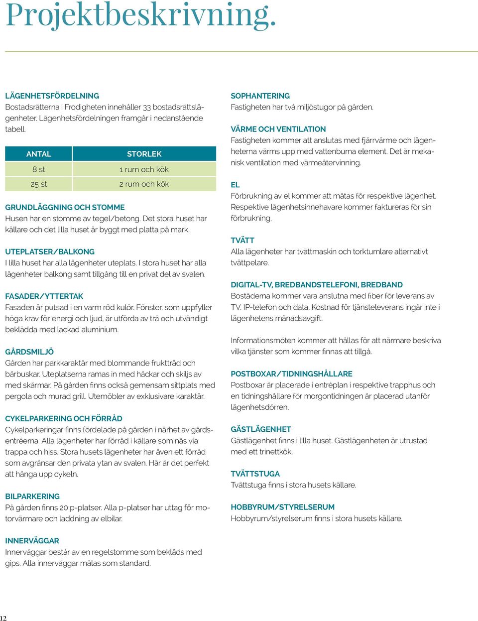 UTEPLATSER/BALKONG I lilla huset har alla lägenheter uteplats. I stora huset har alla lägenheter balkong samt tillgång till en privat del av svalen.