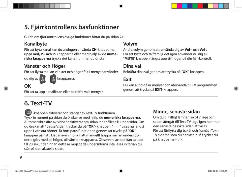 Vänster och Höger För att flytta mellan vänster och höger fält i menyer använder du dig av knapparna. OK För att ta upp kanallistan eller bekräfta val i menyer.