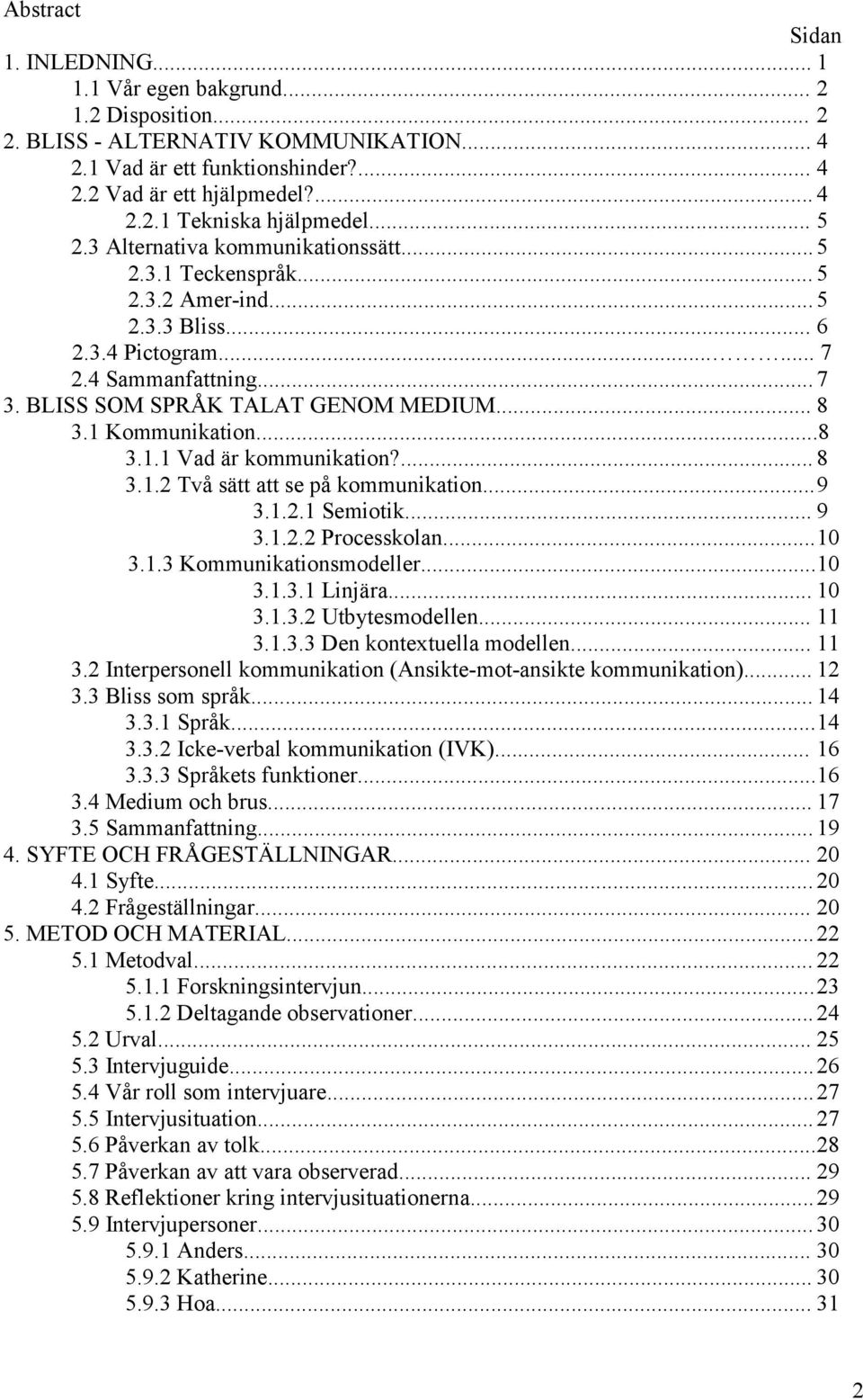 1 Kommunikation...8 3.1.1 Vad är kommunikation?... 8 3.1.2 Två sätt att se på kommunikation...9 3.1.2.1 Semiotik... 9 3.1.2.2 Processkolan...10 3.1.3 Kommunikationsmodeller...10 3.1.3.1 Linjära... 10 3.