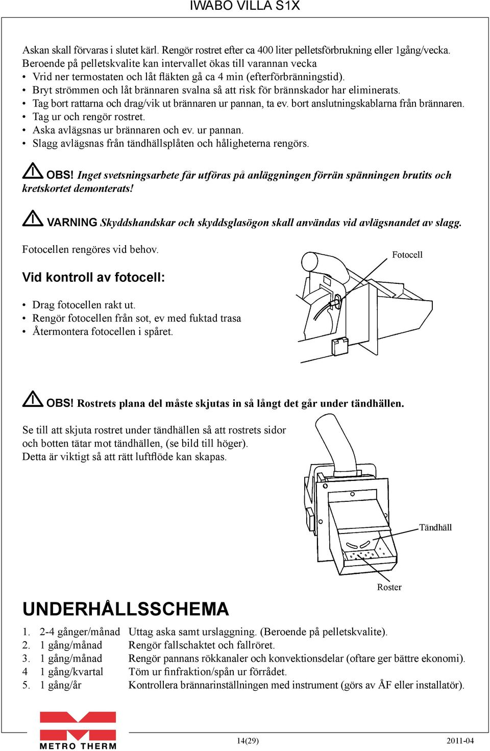 Bryt strömmen och låt brännaren svalna så att risk för brännskador har eliminerats. Tag bort rattarna och drag/vik ut brännaren ur pannan, ta ev. bort anslutningskablarna från brännaren.