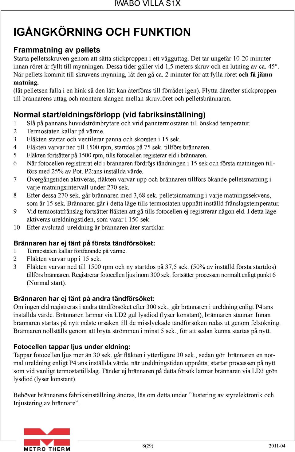 (låt pelletsen falla i en hink så den lätt kan återföras till förrådet igen). Flytta därefter stickproppen till brännarens uttag och montera slangen mellan skruvröret och pelletsbrännaren.