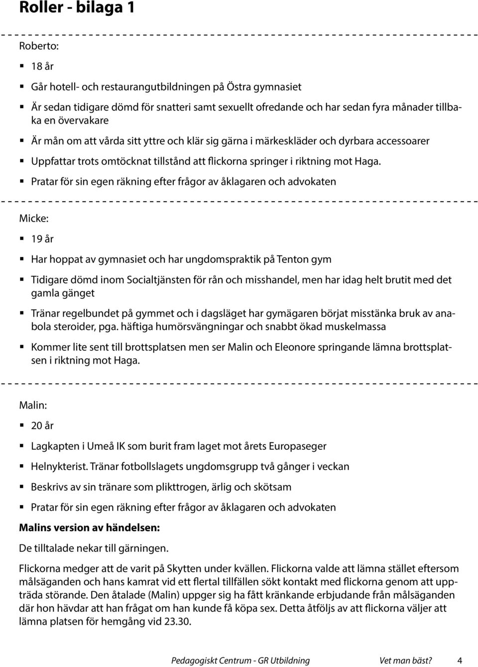 Pratar för sin egen räkning efter frågor av åklagaren och advokaten Micke: 19 år Har hoppat av gymnasiet och har ungdomspraktik på Tenton gym Tidigare dömd inom Socialtjänsten för rån och misshandel,