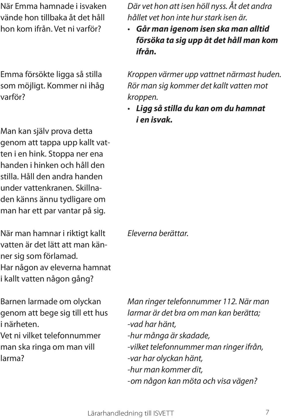 Skillnaden känns ännu tydligare om man har ett par vantar på sig. När man hamnar i riktigt kallt vatten är det lätt att man känner sig som förlamad.