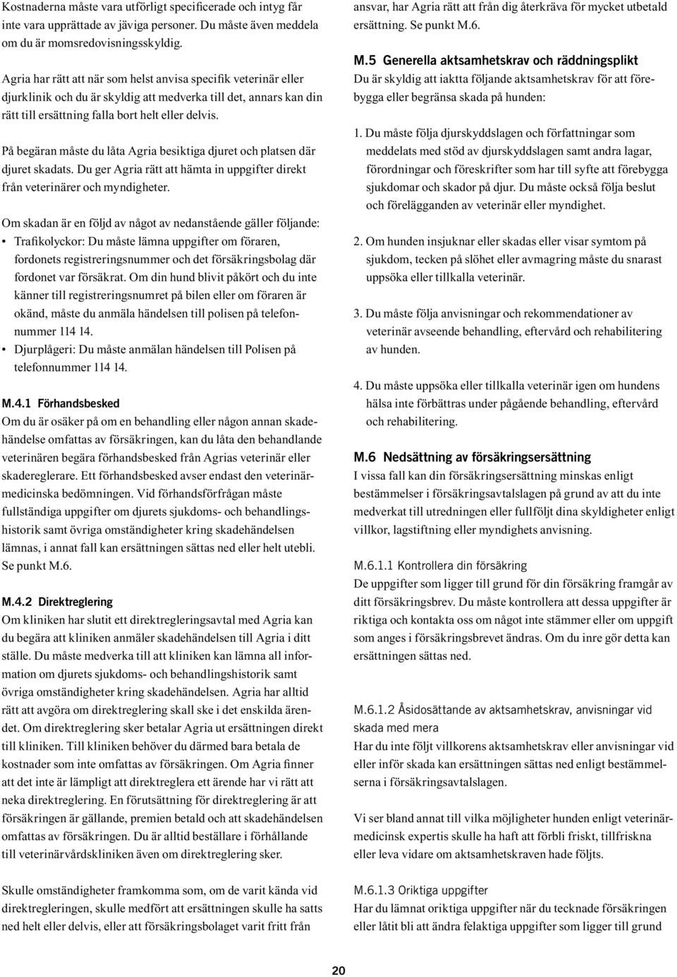 På begäran måste du låta Agria besiktiga djuret och platsen där djuret skadats. Du ger Agria rätt att hämta in uppgifter direkt från veterinärer och myndigheter.