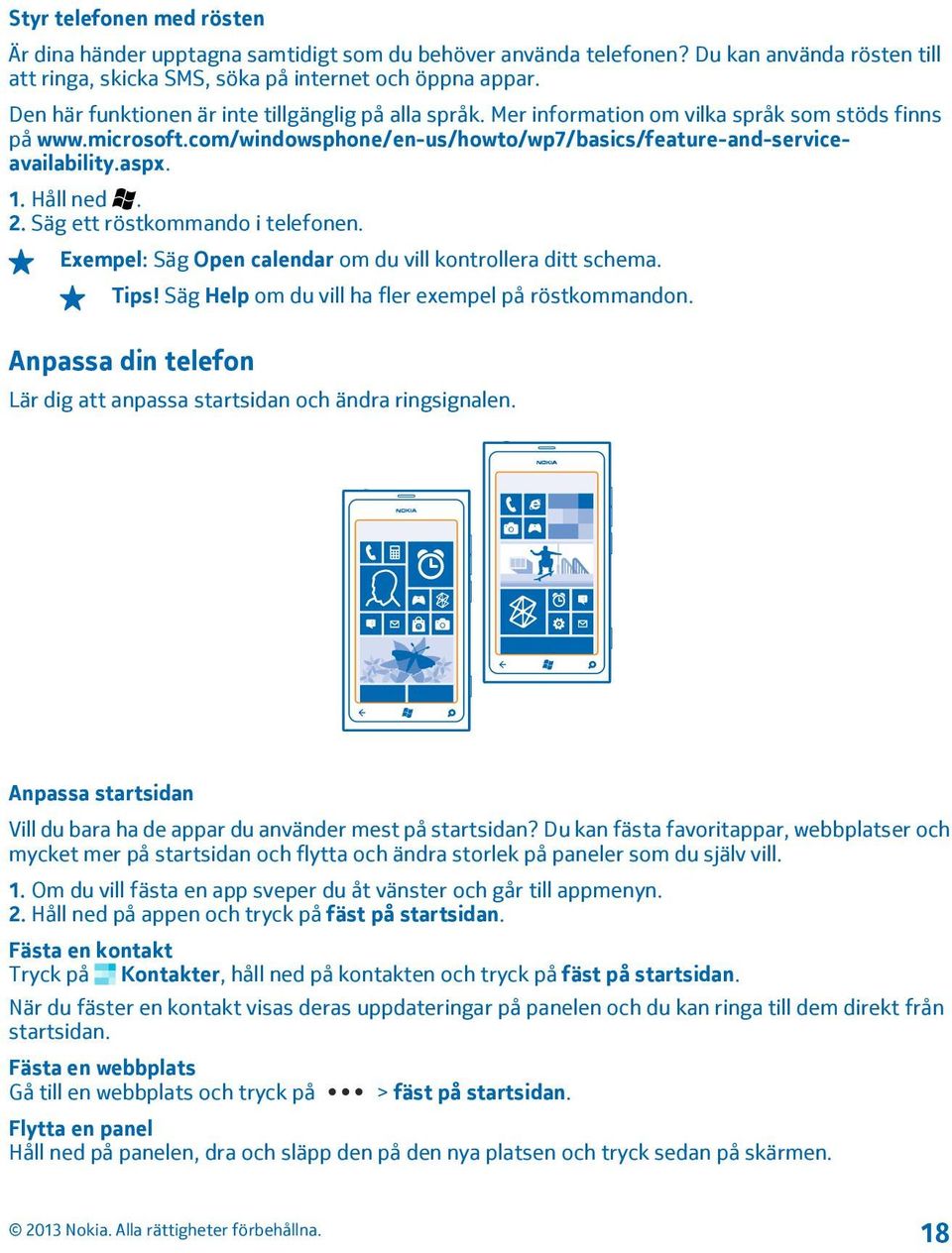 Håll ned. 2. Säg ett röstkommando i telefonen. Exempel: Säg Open calendar om du vill kontrollera ditt schema. Tips! Säg Help om du vill ha fler exempel på röstkommandon.