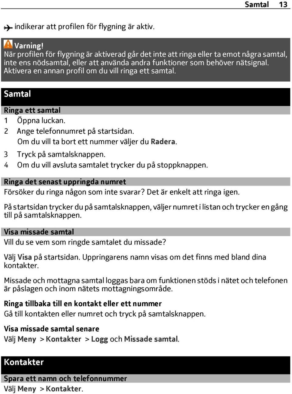 Aktivera en annan profil om du vill ringa ett samtal. Samtal Ringa ett samtal 1 Öppna luckan. 2 Ange telefonnumret på startsidan. Om du vill ta bort ett nummer väljer du Radera.