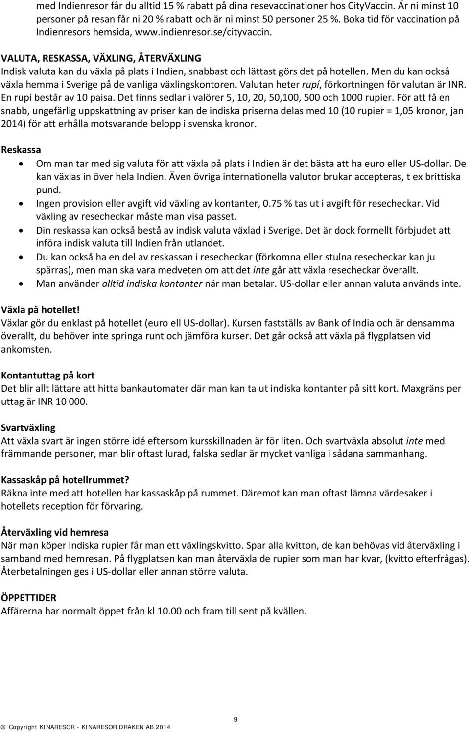 VALUTA, RESKASSA, VÄXLING, ÅTERVÄXLING Indisk valuta kan du växla på plats i Indien, snabbast och lättast görs det på hotellen. Men du kan också växla hemma i Sverige på de vanliga växlingskontoren.