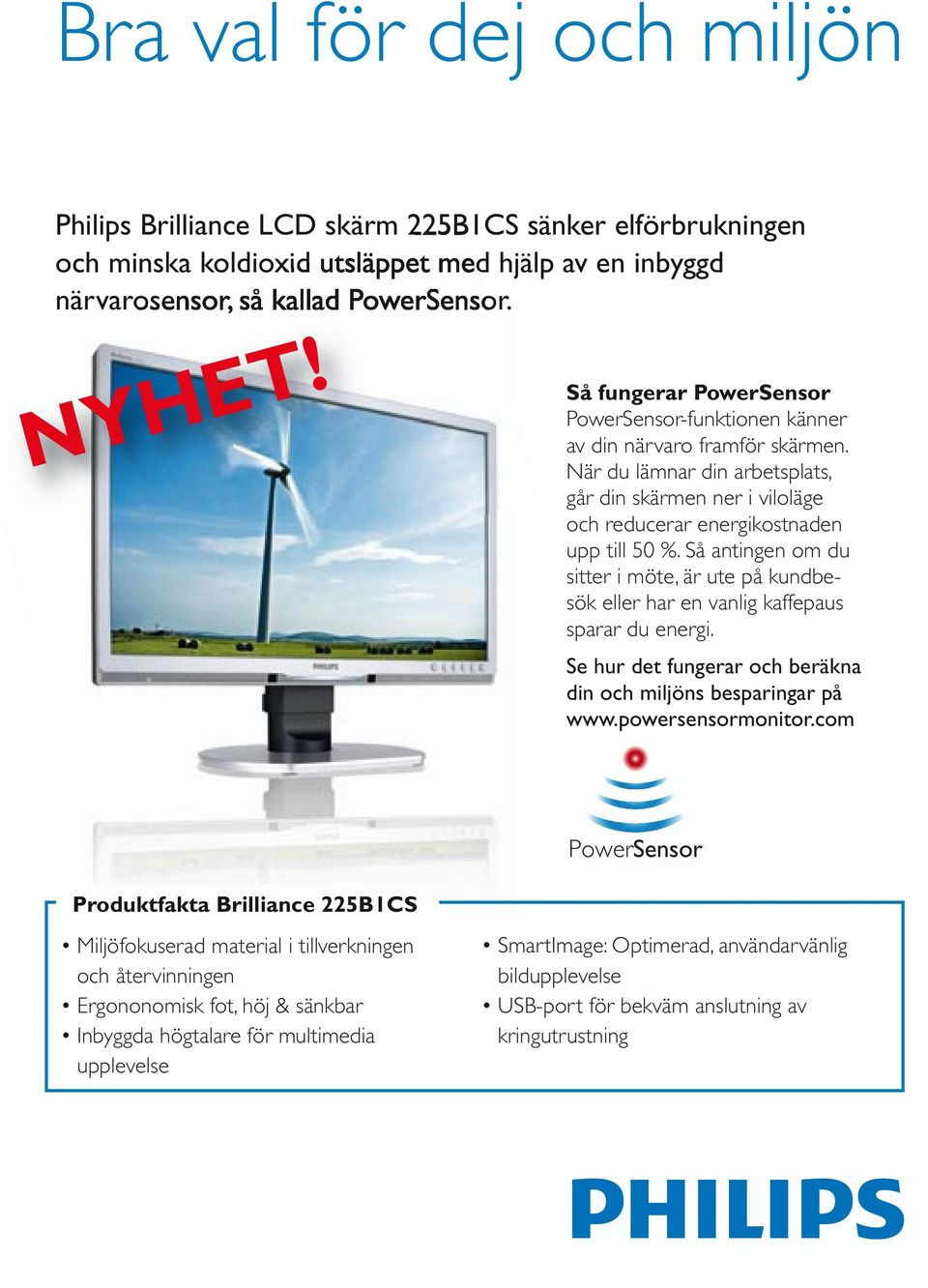 kallad PowerSensor. Philips Brilliance LCD skärm 225B1CS sänker elförbrukningen och minska koldioxid utsläppet med hjälp av en inbyggd närvarosensor, så kallad PowerSensor. NYHET!