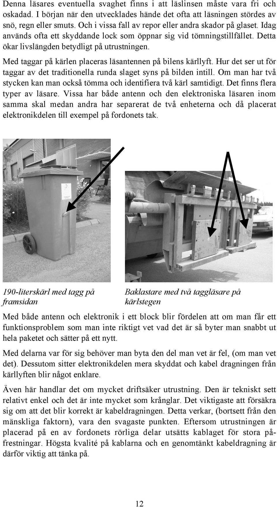 Med taggar på kärlen placeras läsantennen på bilens kärllyft. Hur det ser ut för taggar av det traditionella runda slaget syns på bilden intill.