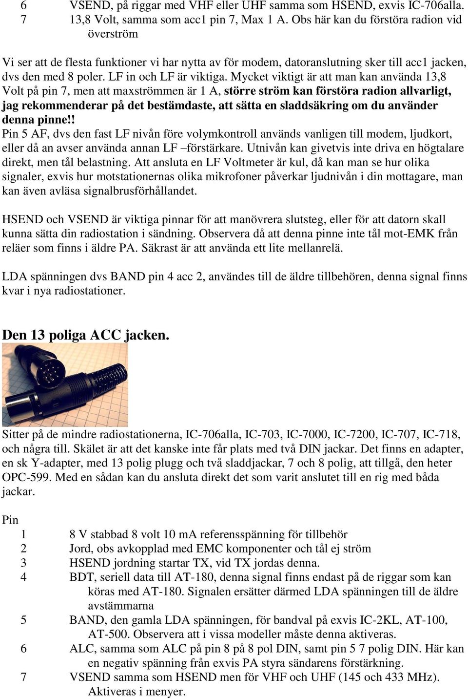 Mycket viktigt är att man kan använda 13,8 Volt på pin 7, men att maxströmmen är 1 A, större ström kan förstöra radion allvarligt, jag rekommenderar på det bestämdaste, att sätta en sladdsäkring om