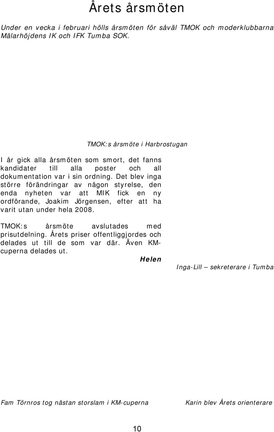 Det blev inga större förändringar av någon styrelse, den enda nyheten var att MIK fick en ny ordförande, Joakim Jörgensen, efter att ha varit utan under hela 2008.