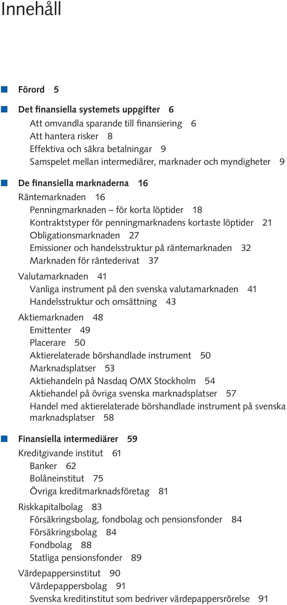 och handelsstruktur på räntemarknaden 32 Marknaden för räntederivat 37 Valutamarknaden 41 Vanliga instrument på den svenska valutamarknaden 41 Handelsstruktur och omsättning 43 Aktiemarknaden 48