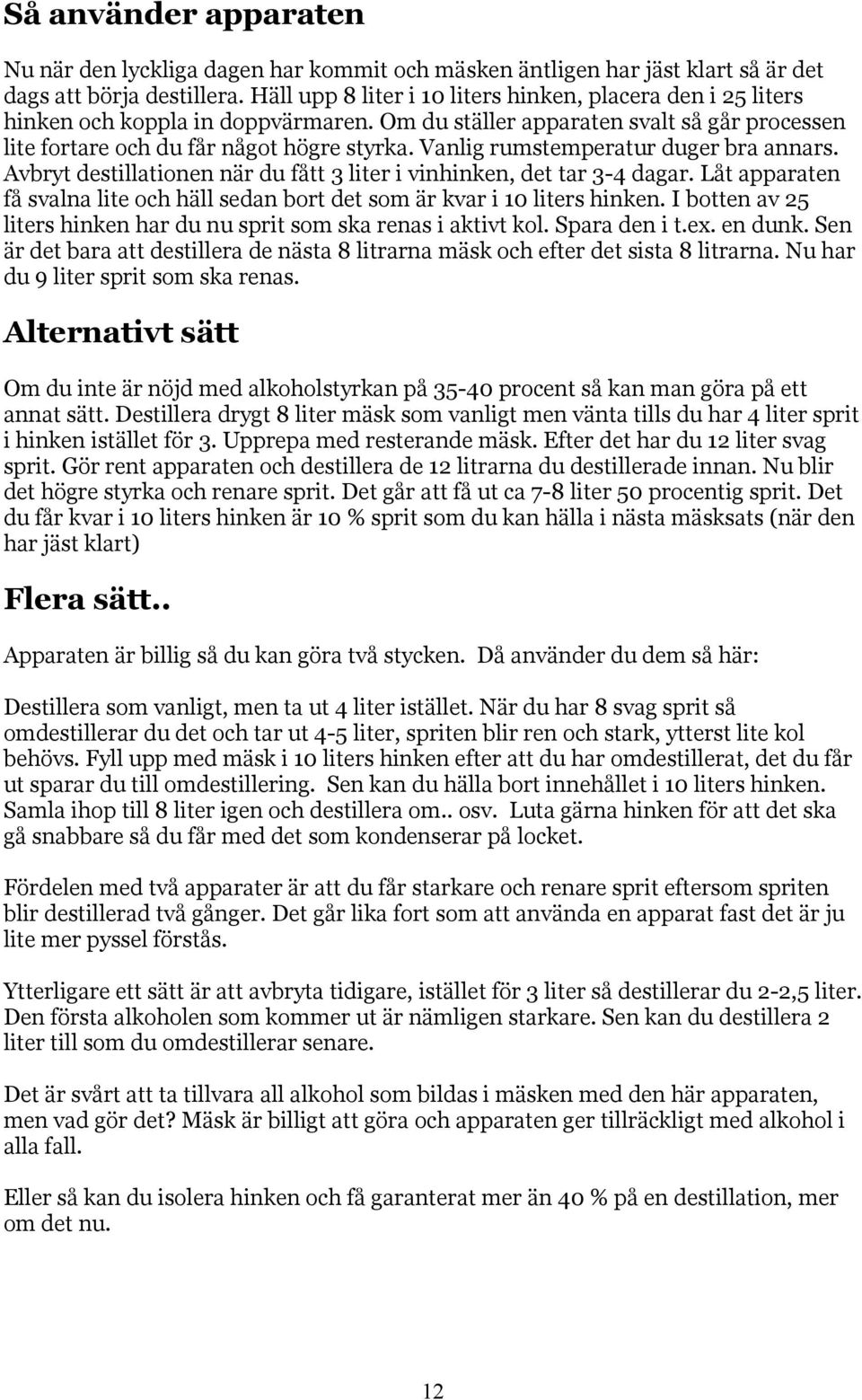 Vanlig rumstemperatur duger bra annars. Avbryt destillationen när du fått 3 liter i vinhinken, det tar 3-4 dagar. Låt apparaten få svalna lite och häll sedan bort det som är kvar i 10 liters hinken.