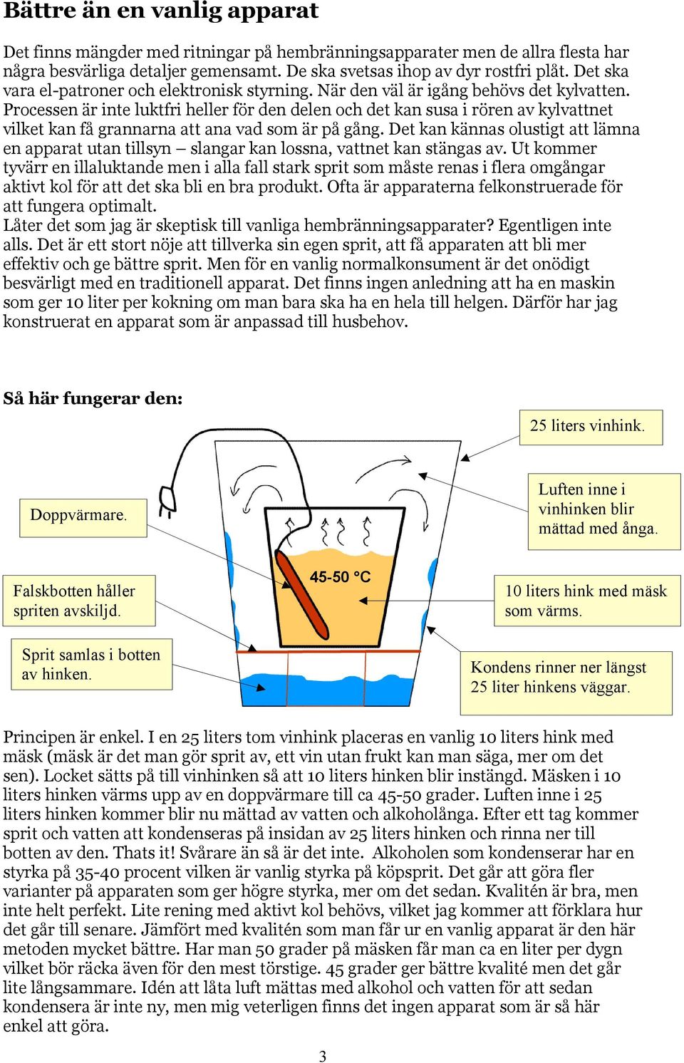 Processen är inte luktfri heller för den delen och det kan susa i rören av kylvattnet vilket kan få grannarna att ana vad som är på gång.