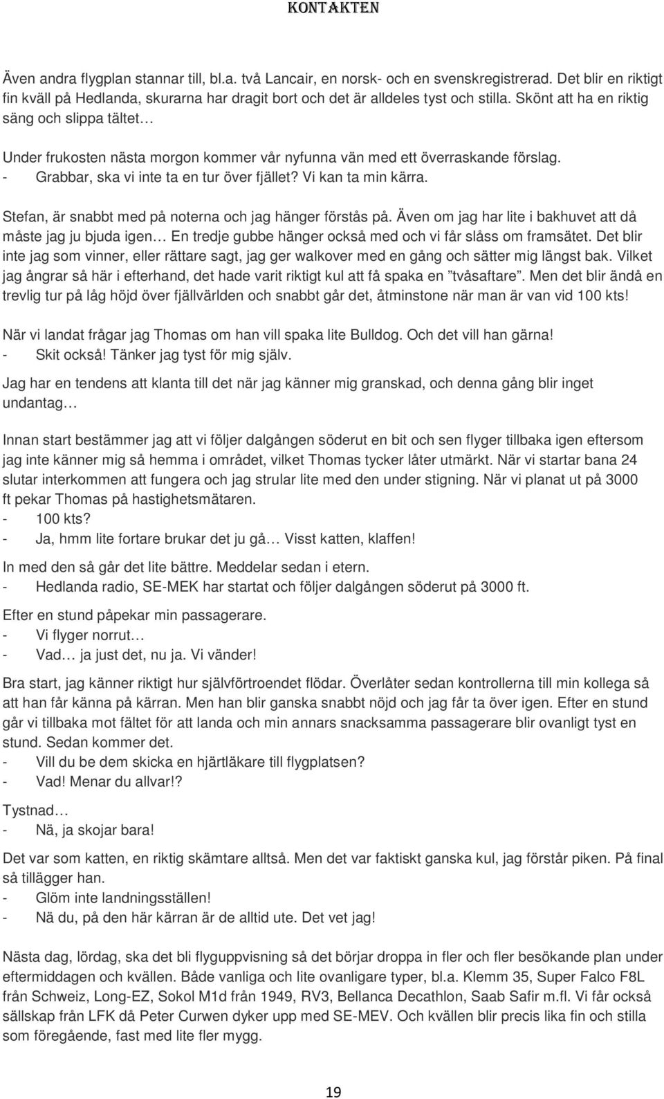 Stefan, är snabbt med på noterna och jag hänger förstås på. Även om jag har lite i bakhuvet att då måste jag ju bjuda igen En tredje gubbe hänger också med och vi får slåss om framsätet.