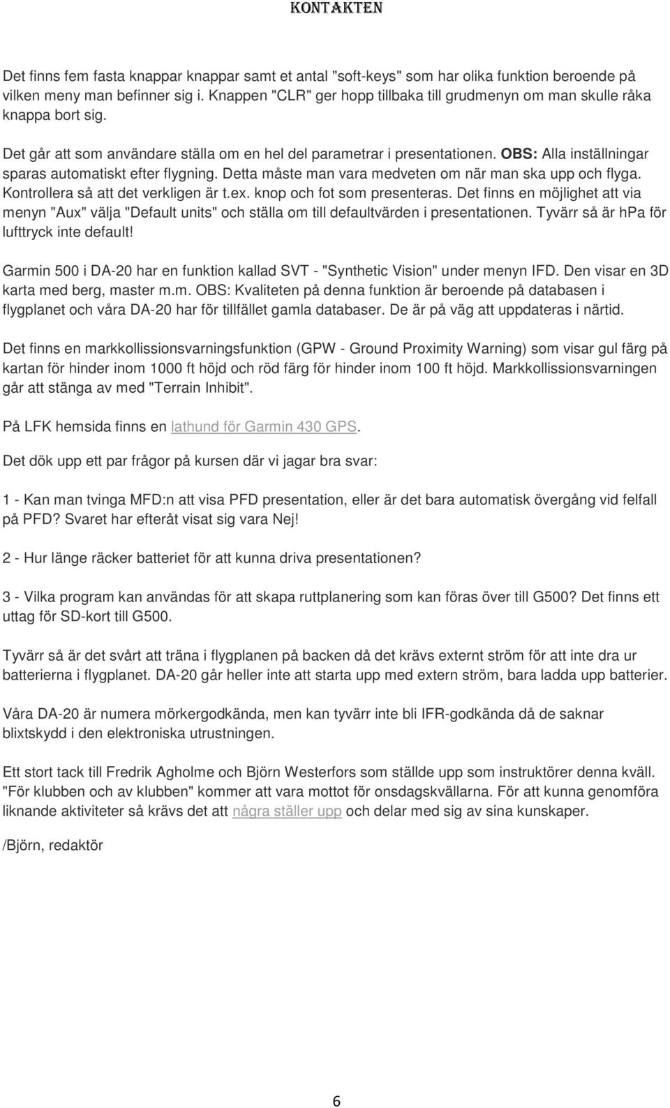 OBS: Alla inställningar sparas automatiskt efter flygning. Detta måste man vara medveten om när man ska upp och flyga. Kontrollera så att det verkligen är t.ex. knop och fot som presenteras.