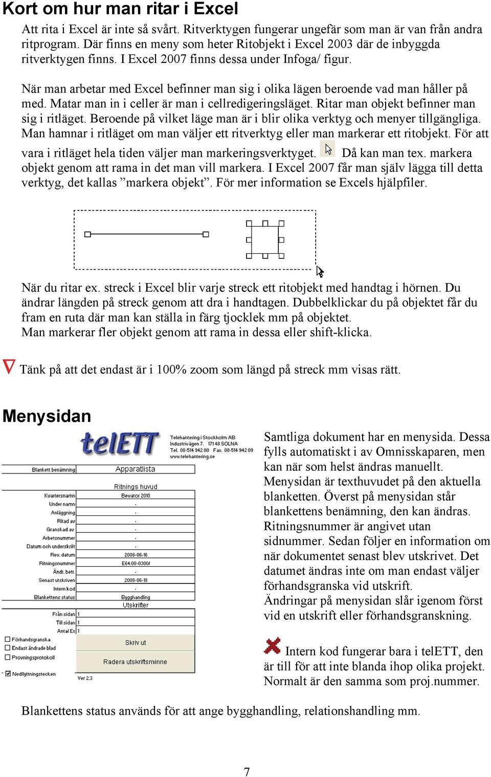 När man arbetar med Excel befinner man sig i olika lägen beroende vad man håller på med. Matar man in i celler är man i cellredigeringsläget. Ritar man objekt befinner man sig i ritläget.