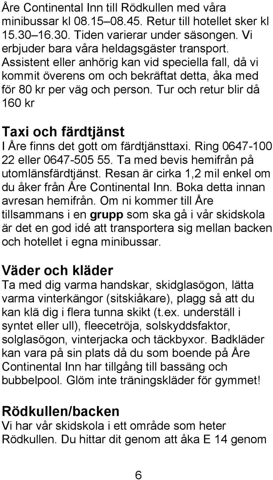 Tur och retur blir då 160 kr Taxi och färdtjänst I Åre finns det gott om färdtjänsttaxi. Ring 0647-100 22 eller 0647-505 55. Ta med bevis hemifrån på utomlänsfärdtjänst.