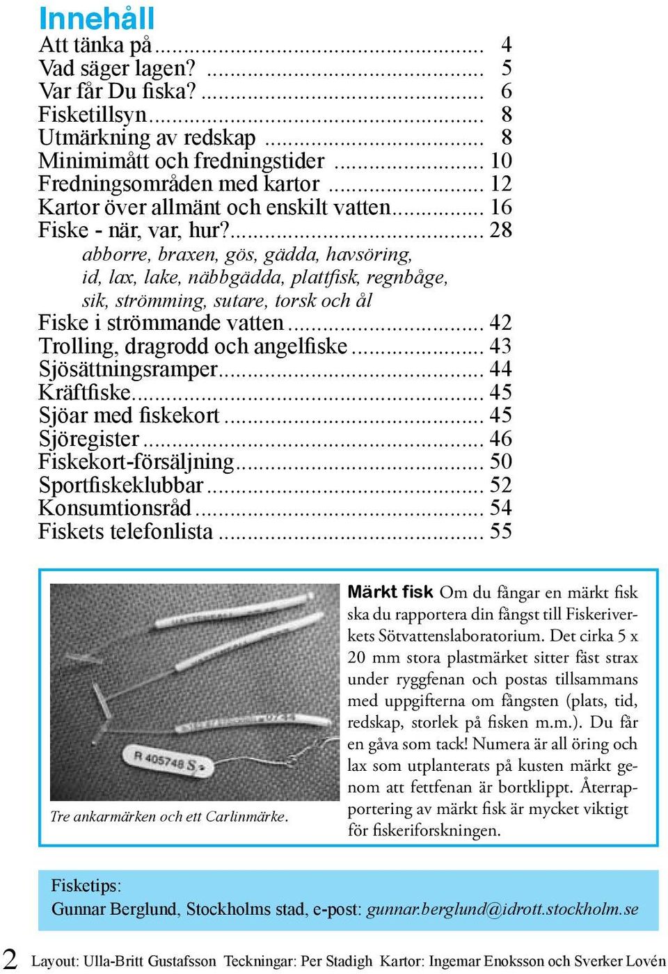 ... 28 abborre, braxen, gös, gädda, havsöring, id, lax, lake, näbbgädda, plattfisk, regnbåge, sik, strömming, sutare, torsk och ål Fiske i strömmande vatten... 42 Trolling, dragrodd och angelfiske.