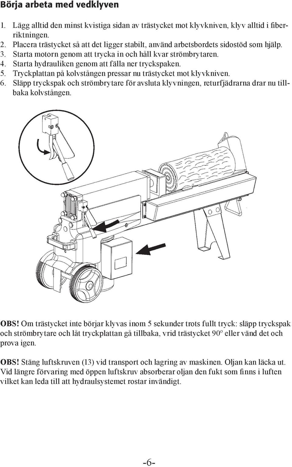 Starta hydrauliken genom att fälla ner tryckspaken. 5. Tryckplattan på kolvstången pressar nu trästycket mot klyvkniven. 6.