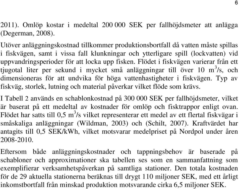 upp fisken. Flödet i fiskvägen varierar från ett tjugotal liter per sekund i mycket små anläggningar till över 10 m 3 /s, och dimensioneras för att undvika för höga vattenhastigheter i fiskvägen.