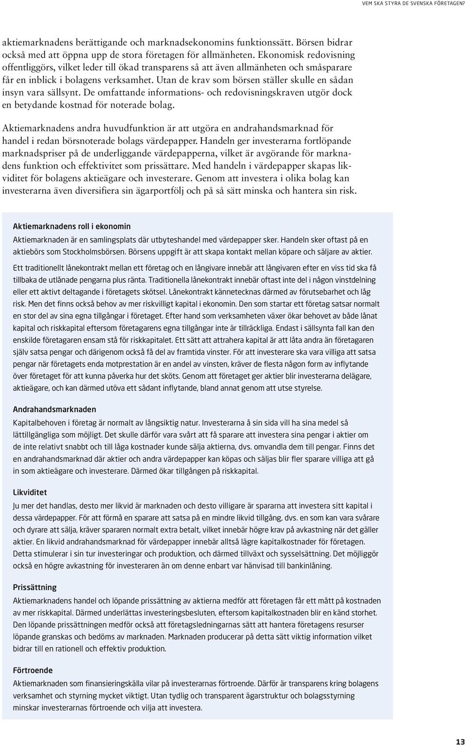 Utan de krav som börsen ställer skulle en sådan insyn vara sällsynt. De omfattande informations- och redovisningskraven utgör dock en betydande kostnad för noterade bolag.