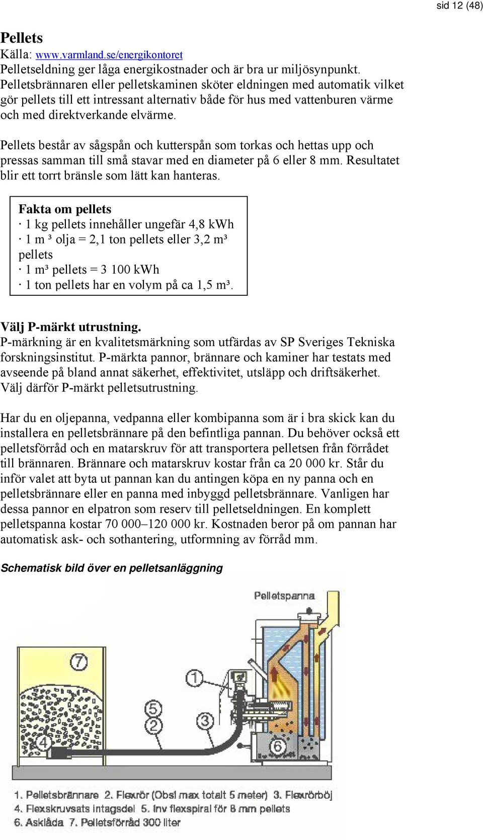 Pellets består av sågspån och kutterspån som torkas och hettas upp och pressas samman till små stavar med en diameter på 6 eller 8 mm. Resultatet blir ett torrt bränsle som lätt kan hanteras.